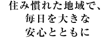 み慣れた地域で、毎日を大きな安心とともに