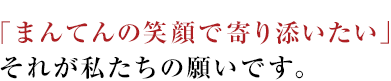「まんてんの笑顔で寄り添いたい」それが私たちの願いです。